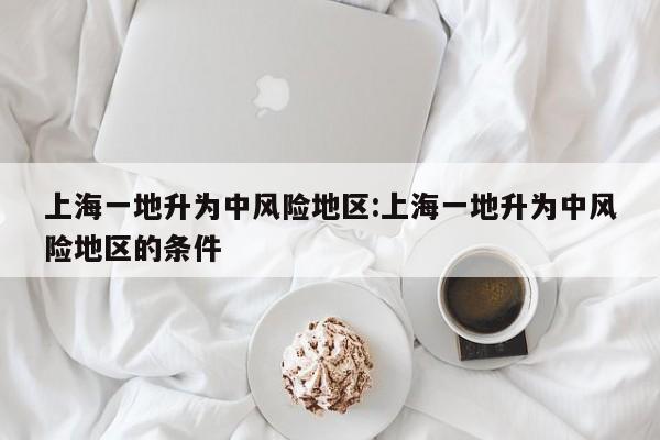上海一地升为中风险地区:上海一地升为中风险地区的条件