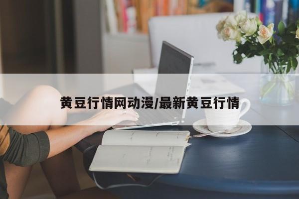 黄豆行情网动漫/最新黄豆行情