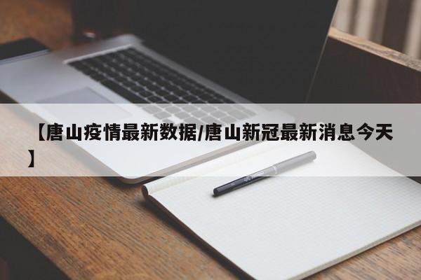 【唐山疫情最新数据/唐山新冠最新消息今天】