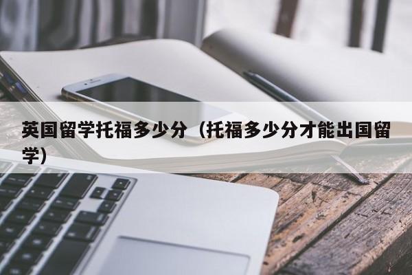 英国留学托福多少分（托福多少分才能出国留学）
