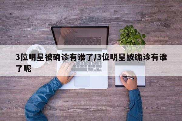 3位明星被确诊有谁了/3位明星被确诊有谁了呢