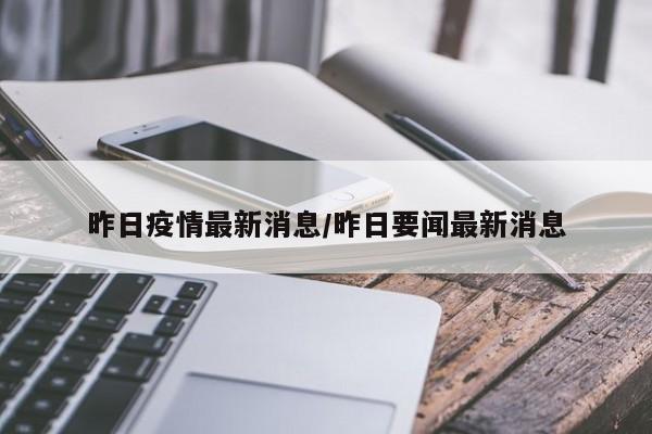 昨日疫情最新消息/昨日要闻最新消息