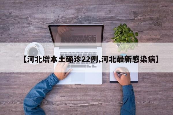 【河北增本土确诊22例,河北最新感染病】